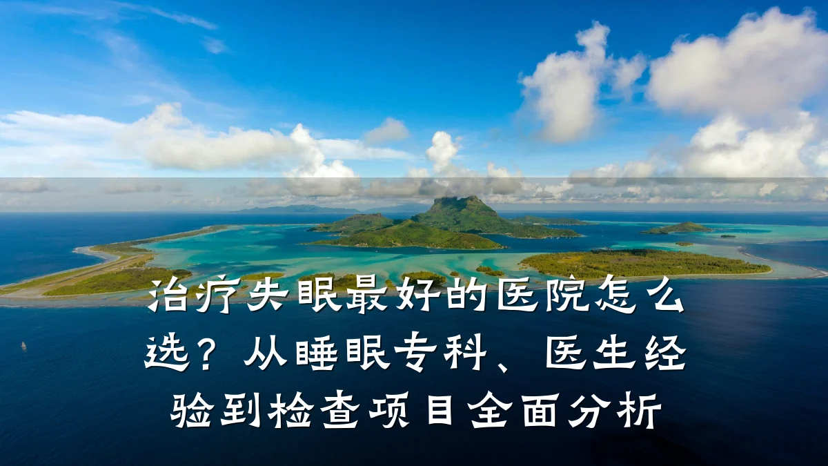 治疗失眠最好的医院怎么选？从睡眠专科、医生经验到检查项目全面分析