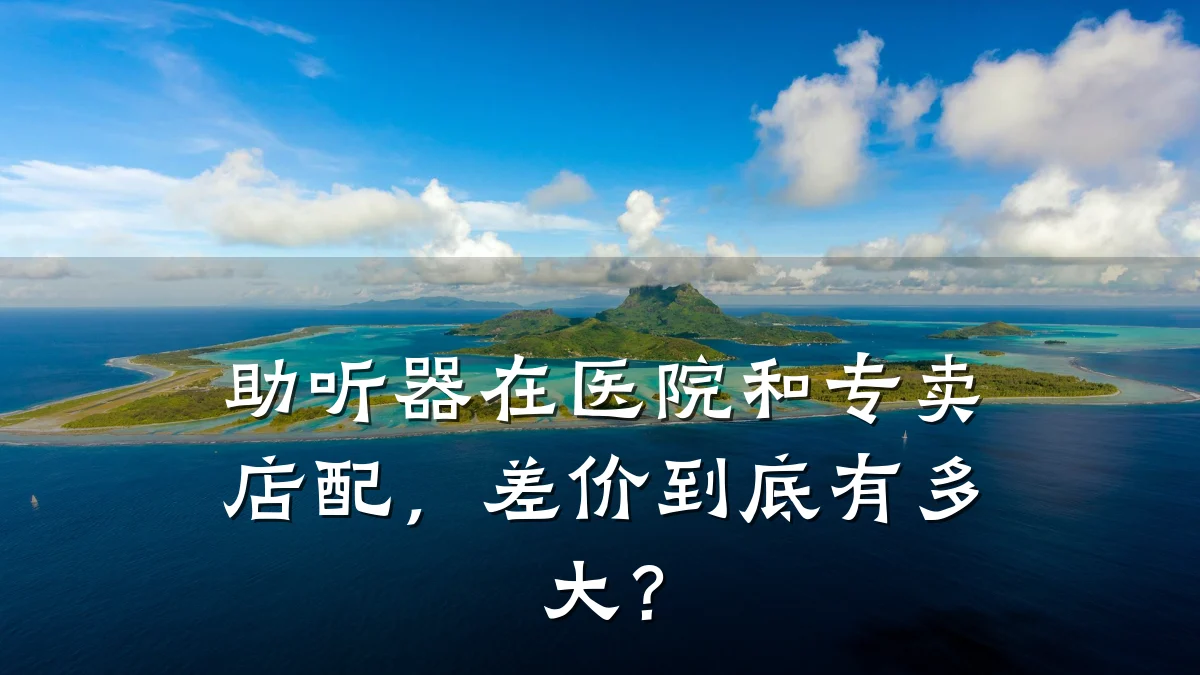 助听器在医院和专卖店配，差价到底有多大？