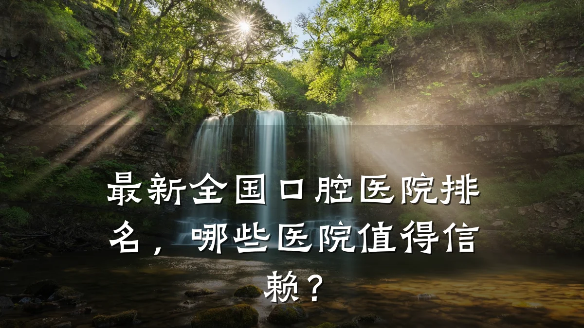 最新全国口腔医院排名，哪些医院值得信赖？