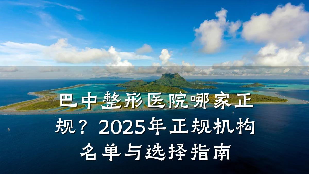 巴中整形医院哪家正规?2025年正规机构名单与选择指南
