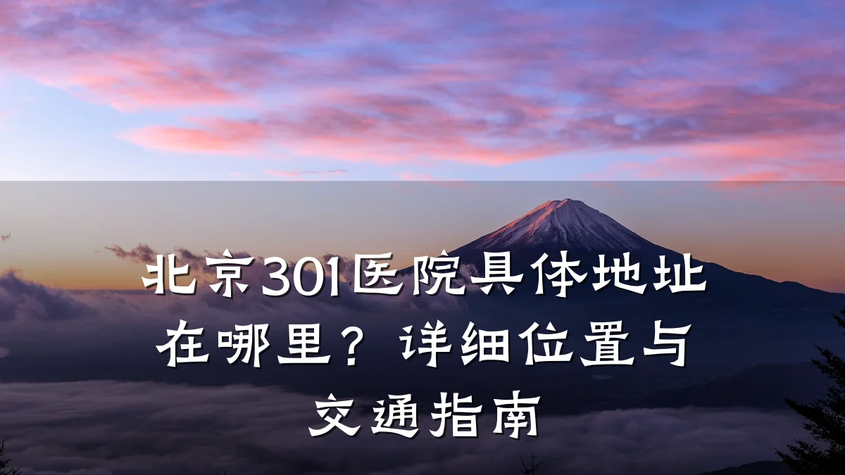 北京301医院具体地址在哪里?详细位置与交通指南