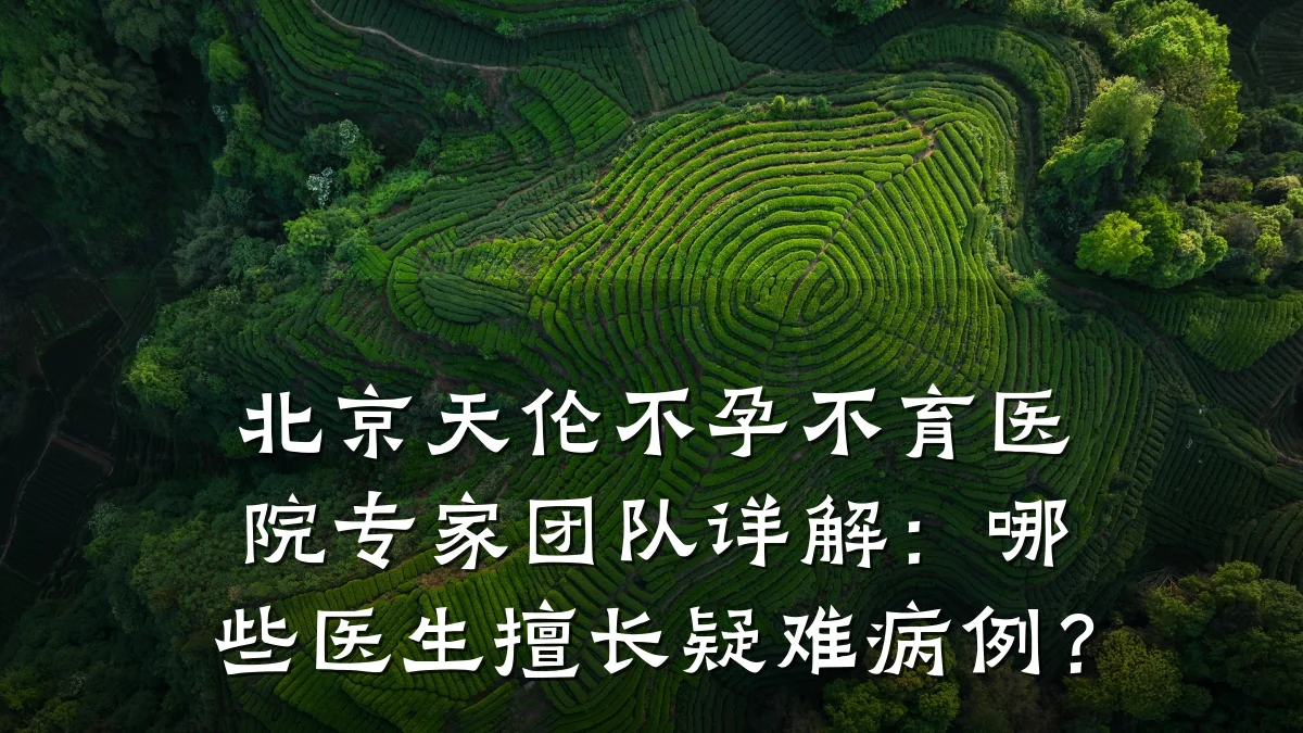 北京天伦不孕不育医院专家团队详解：哪些医生擅长疑难病例？