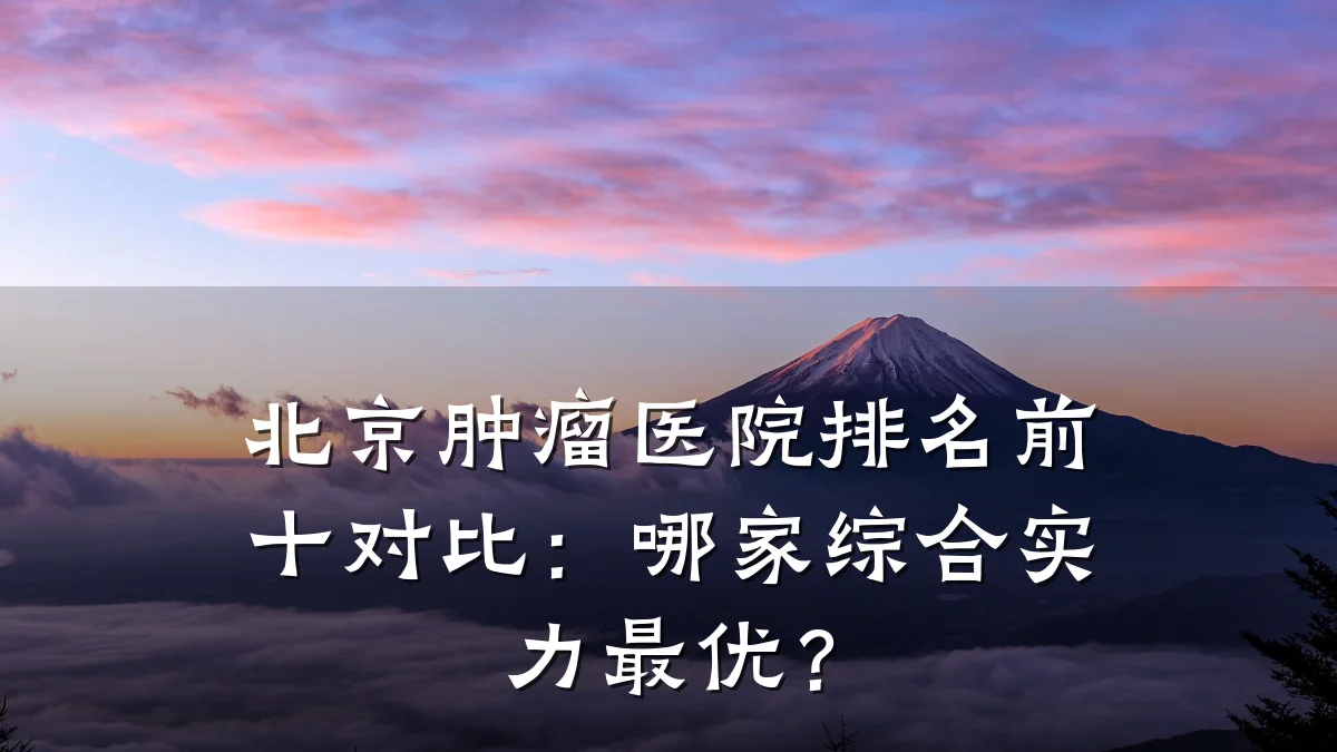 北京肿瘤医院排名前十对比:哪家综合实力最优?