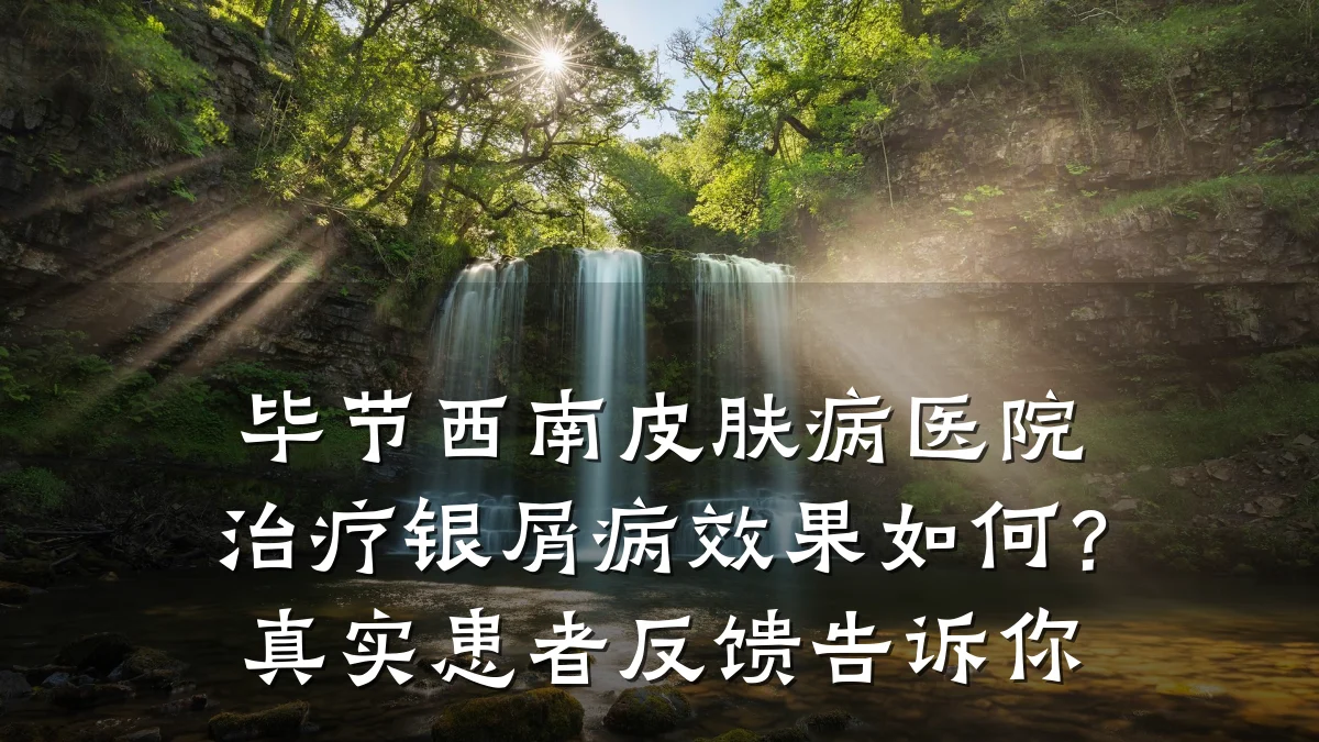 毕节西南皮肤病医院治疗银屑病效果如何?真实患者反馈告诉你