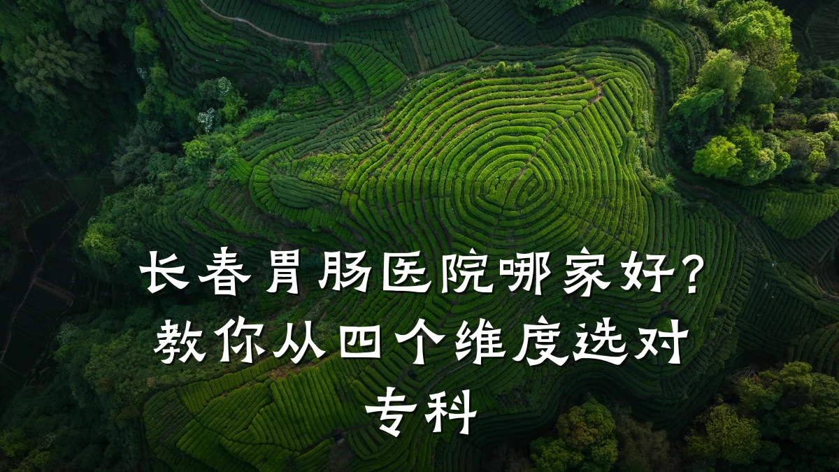 长春胃肠医院哪家好?教你从四个维度选对专科