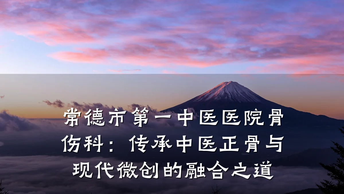 常德市第一中医医院骨伤科:传承中医正骨与现代微创的融合之道