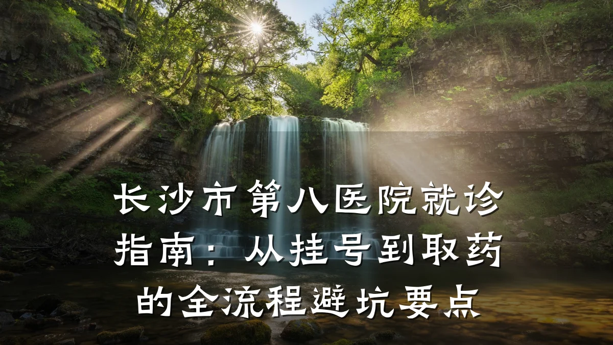 长沙市第八医院就诊指南:从挂号到取药的全流程避坑要点