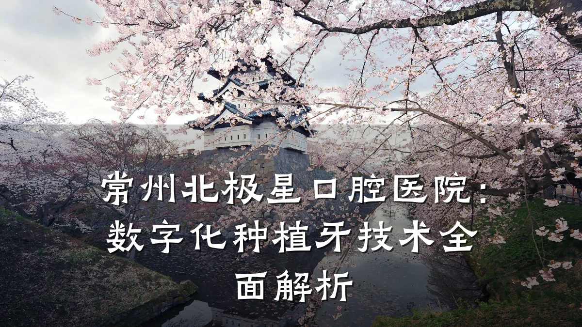 常州北极星口腔医院:数字化种植牙技术全面解析