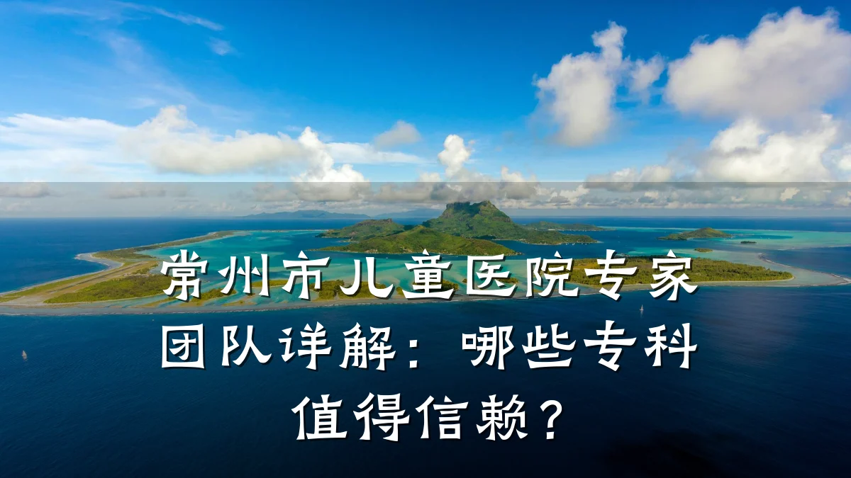 常州市儿童医院专家团队详解:哪些专科值得信赖?