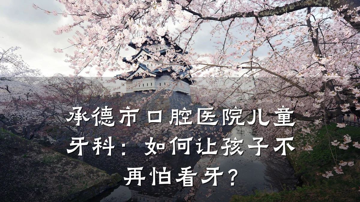 承德市口腔医院儿童牙科:如何让孩子不再怕看牙?