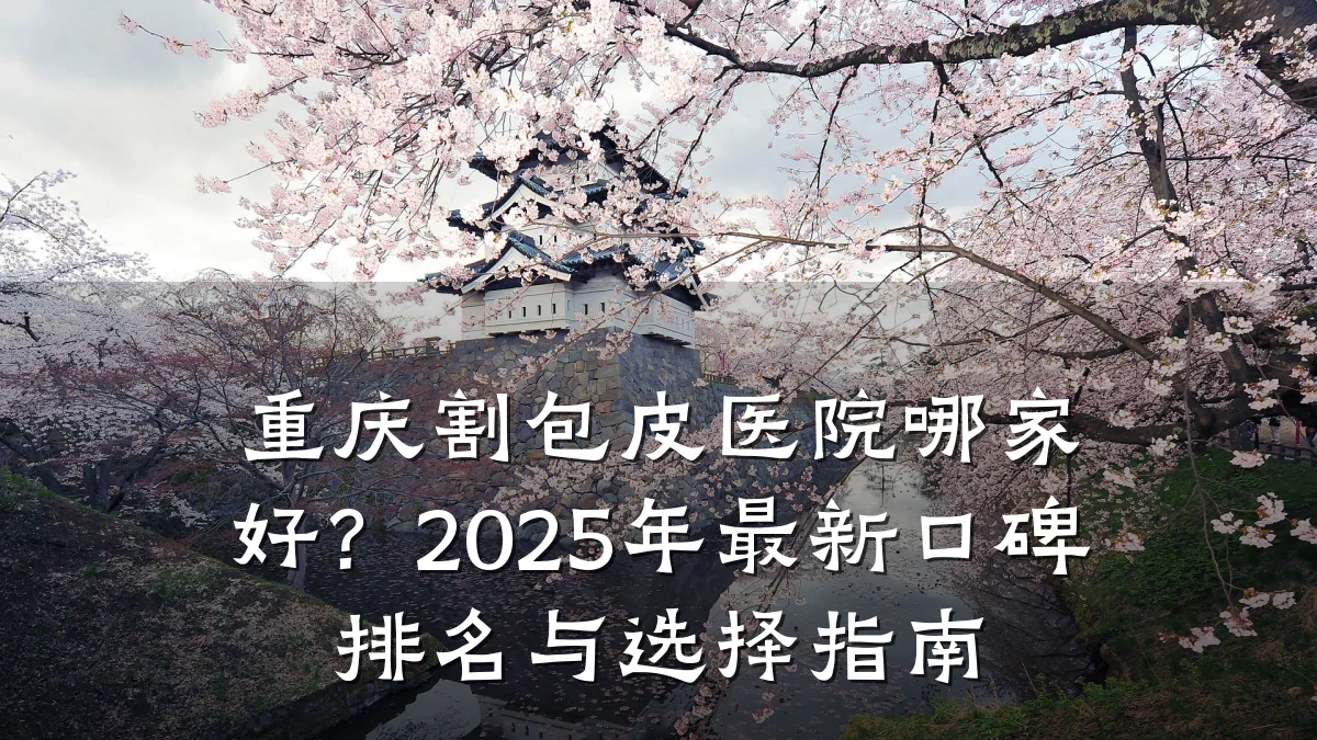 重庆割包皮医院哪家好？2025年最新口碑排名与选择指南