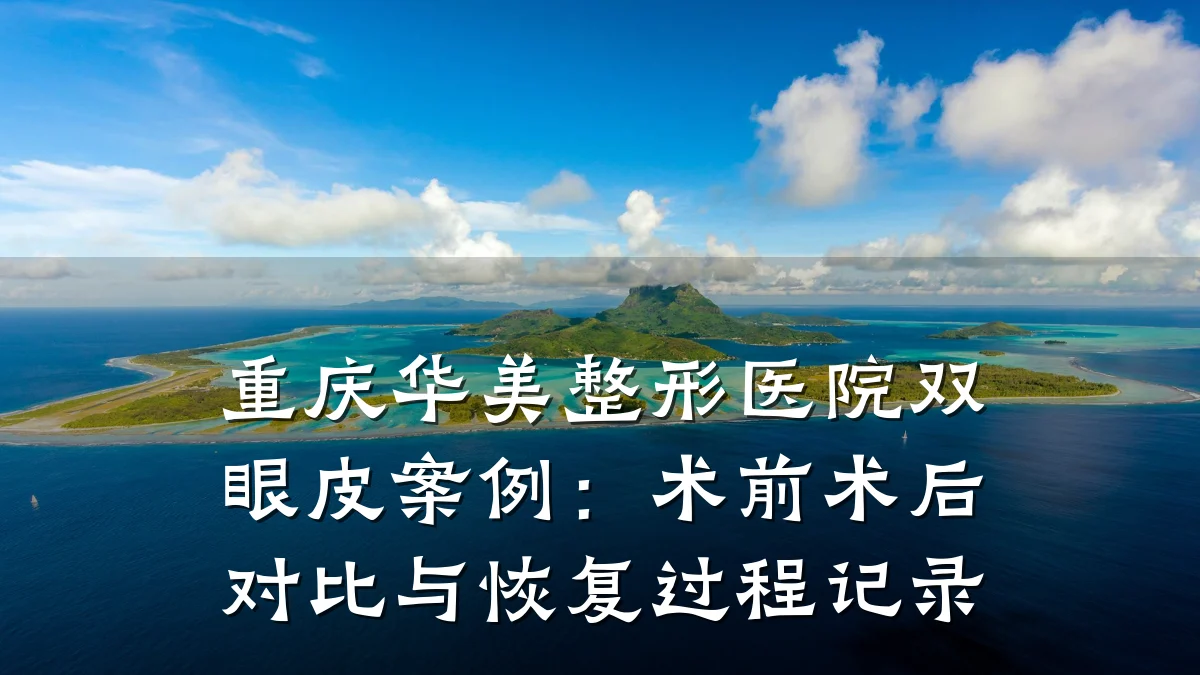 重庆华美整形医院双眼皮案例:术前术后对比与恢复过程记录