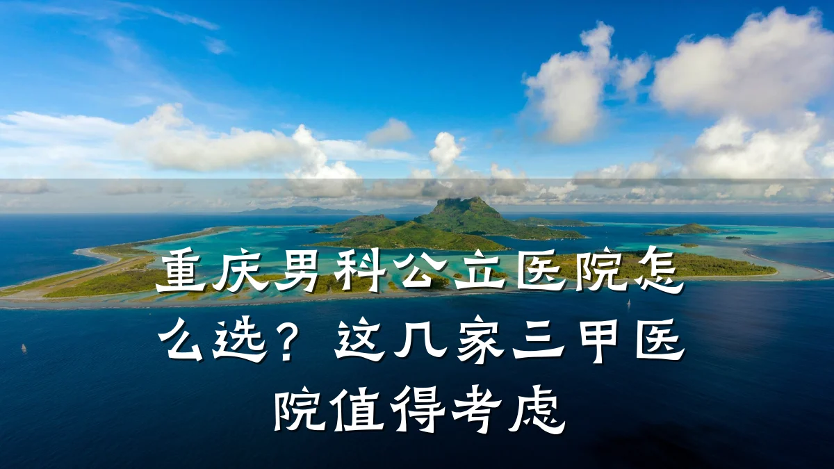 重庆男科公立医院怎么选?这几家三甲医院值得考虑