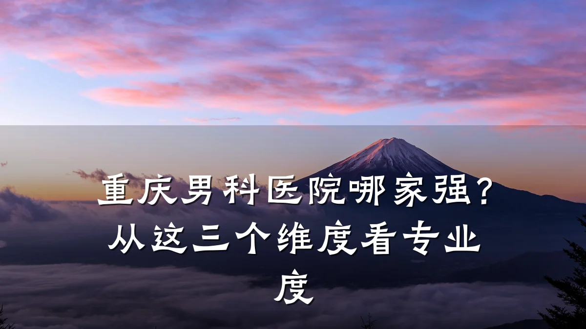 重庆男科医院哪家强?从这三个维度看专业度