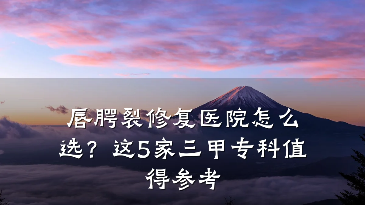 唇腭裂修复医院怎么选？这5家三甲专科值得参考