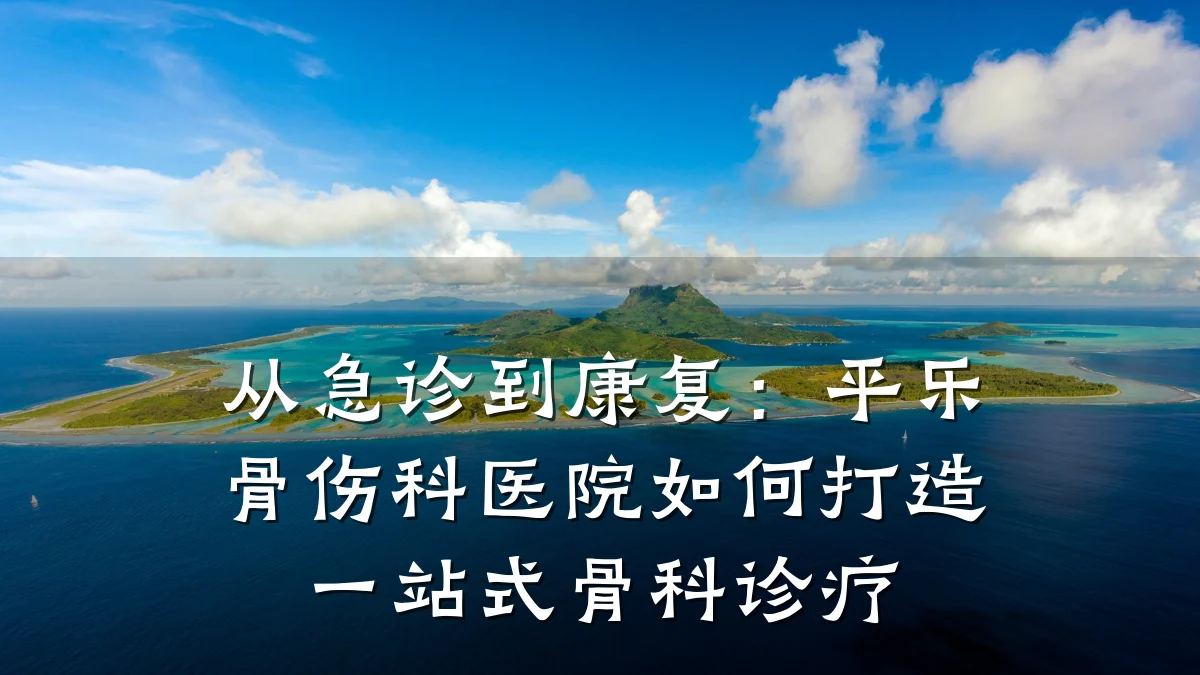 从急诊到康复：平乐骨伤科医院如何打造一站式骨科诊疗