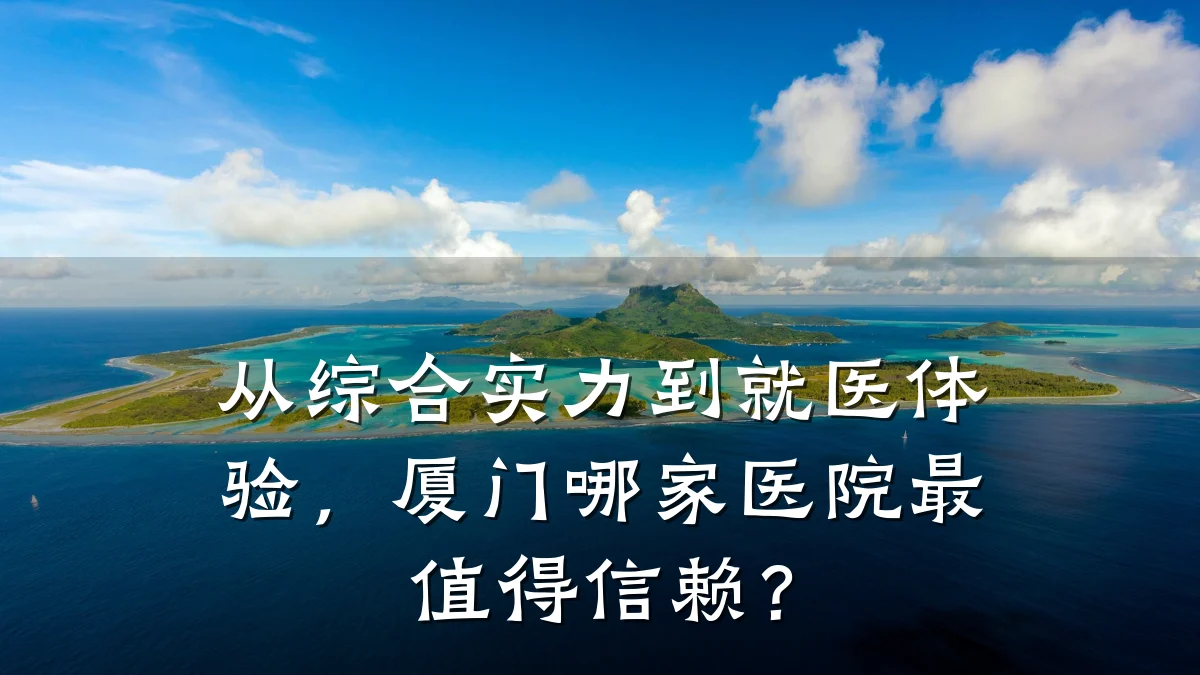从综合实力到就医体验,厦门哪家医院最值得信赖?