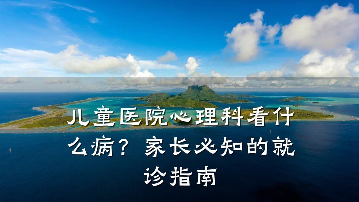 儿童医院心理科看什么病？家长必知的就诊指南