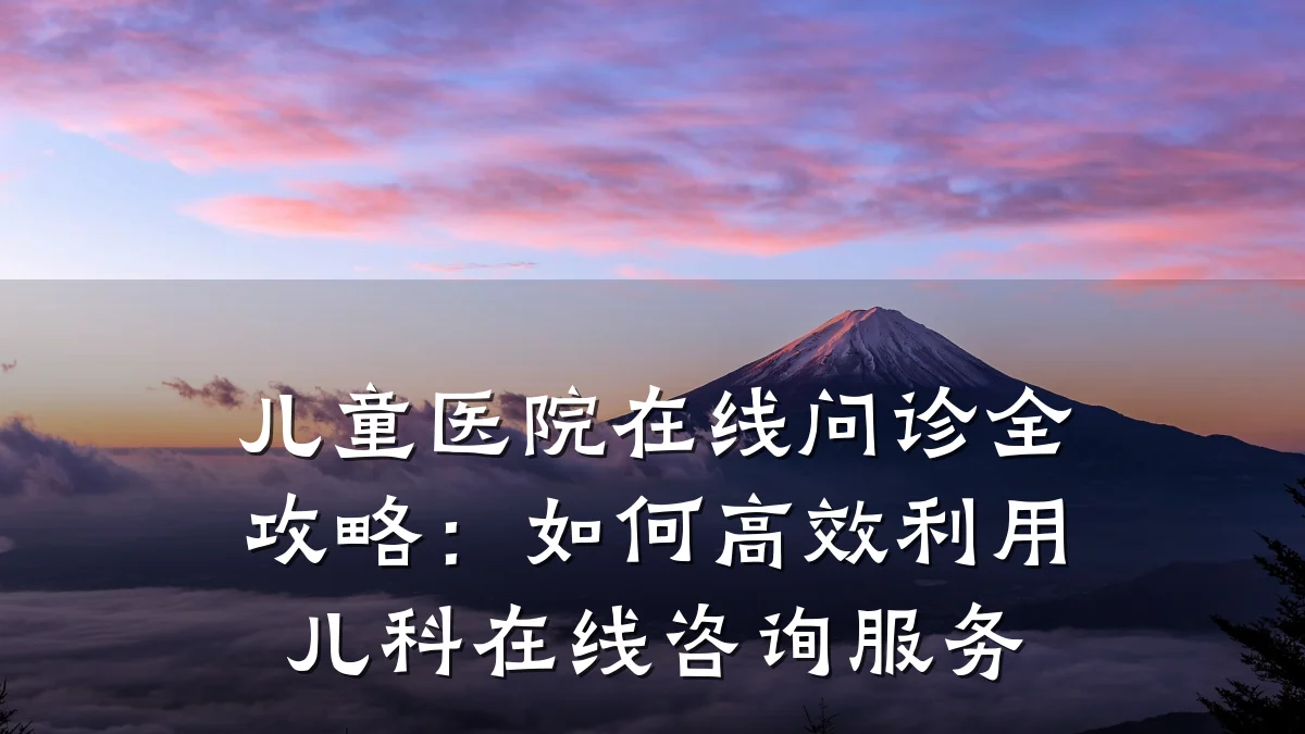 儿童医院在线问诊全攻略：如何高效利用儿科在线咨询服务