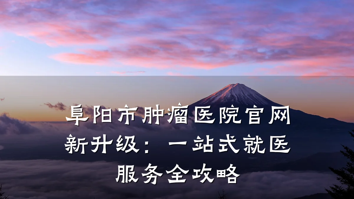 阜阳市肿瘤医院官网新升级：一站式就医服务全攻略