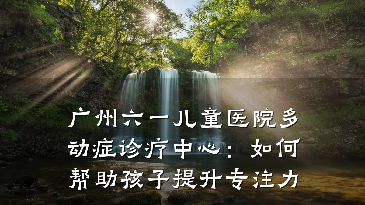 广州六一儿童医院多动症诊疗中心：如何帮助孩子提升专注力