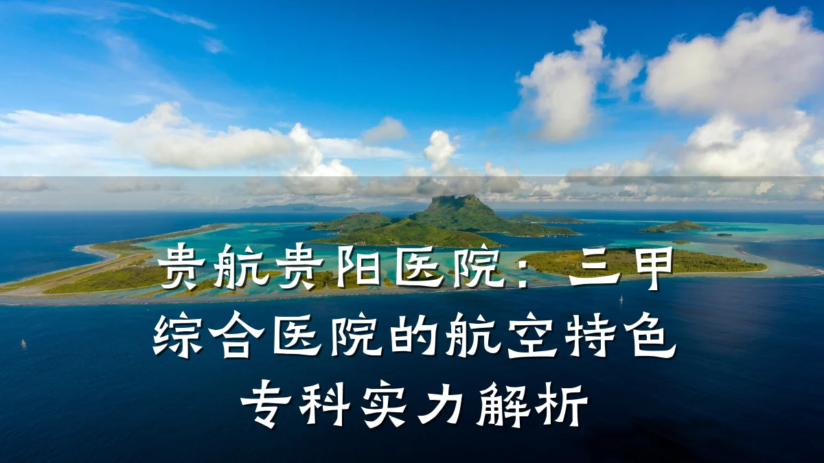 贵航贵阳医院:三甲综合医院的航空特色专科实力解析