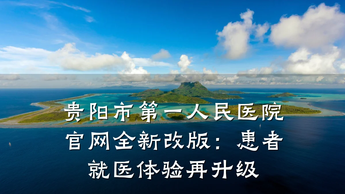 贵阳市第一人民医院官网全新改版:患者就医体验再升级