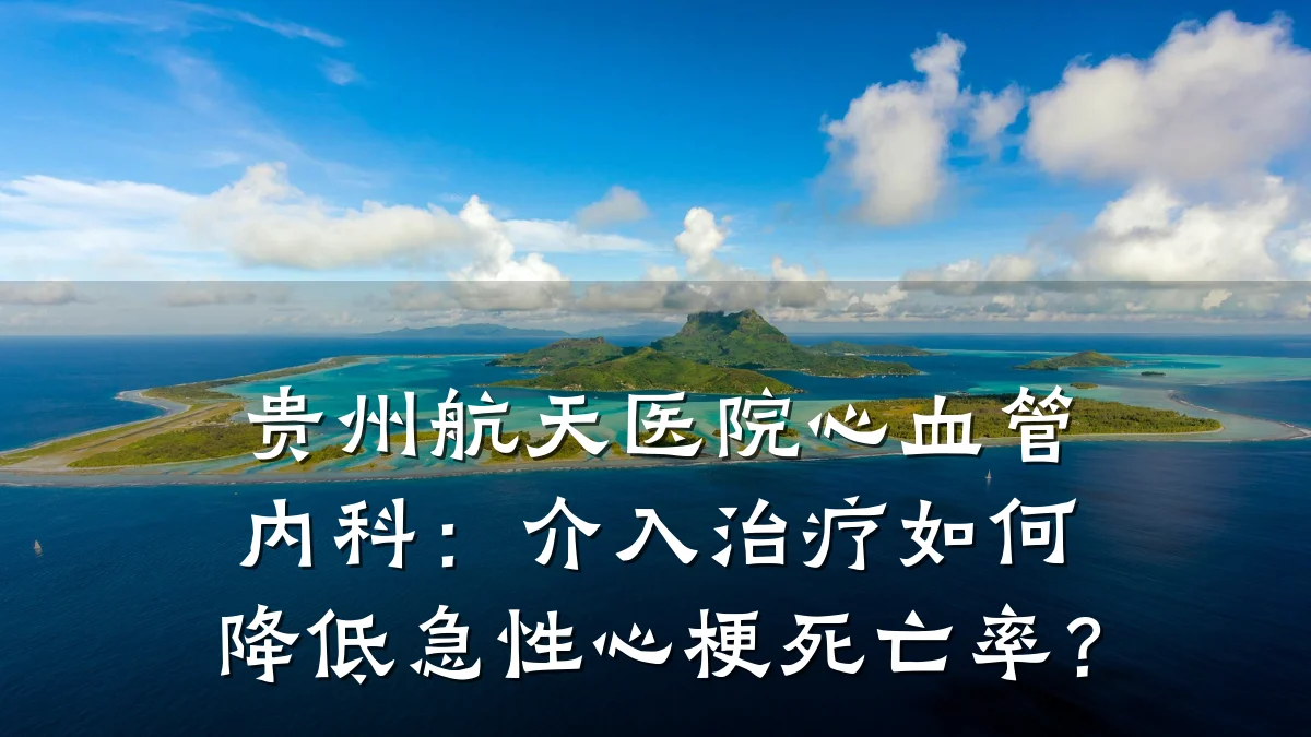 贵州航天医院心血管内科:介入治疗如何降低急性心梗死亡率?