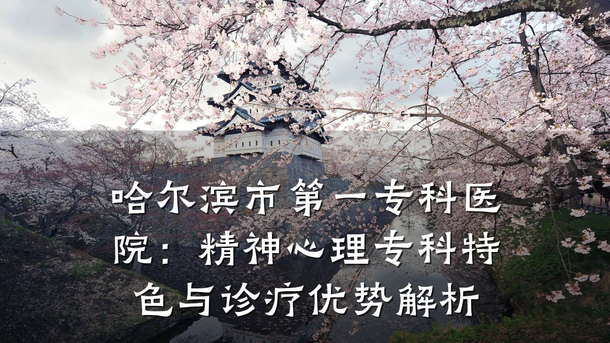 哈尔滨市第一专科医院:精神心理专科特色与诊疗优势解析