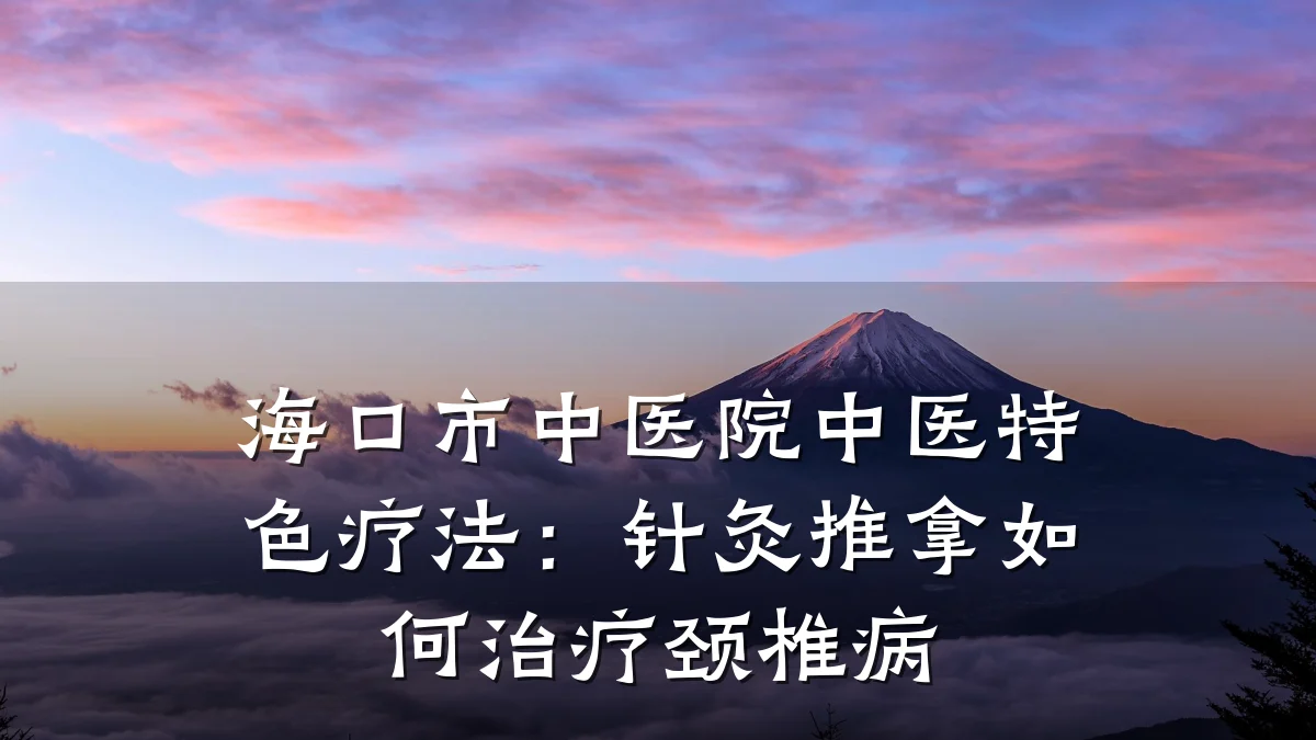 海口市中医院中医特色疗法:针灸推拿如何治疗颈椎病