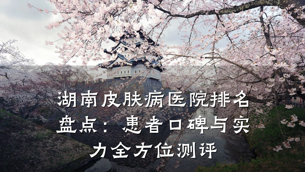 湖南皮肤病医院排名盘点：患者口碑与实力全方位测评