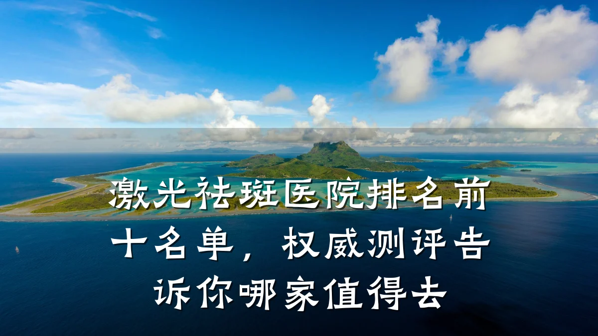 激光祛斑医院排名前十名单,权威测评告诉你哪家值得去