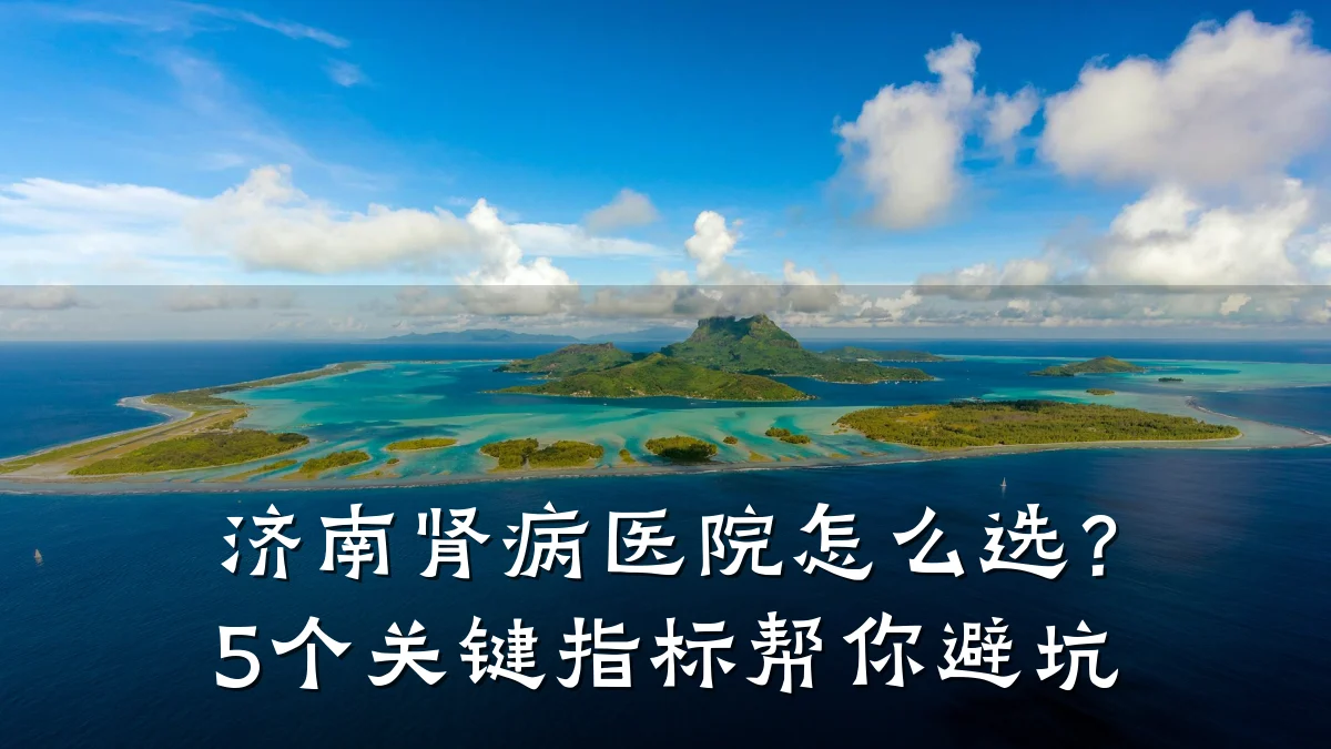 济南肾病医院怎么选?5个关键指标帮你避坑