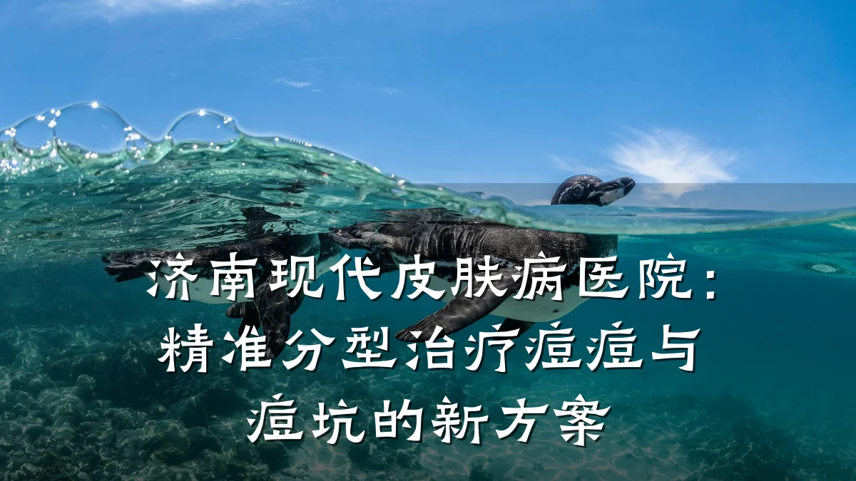 济南现代皮肤病医院:精准分型治疗痘痘与痘坑的新方案