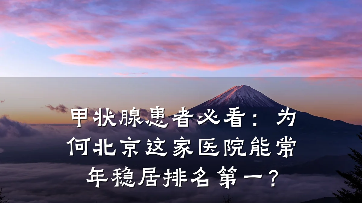 甲状腺患者必看：为何北京这家医院能常年稳居排名第一？