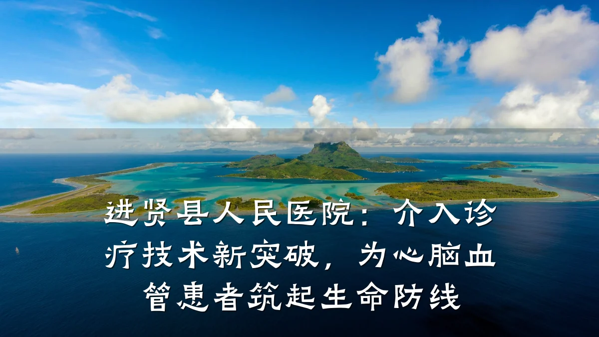 进贤县人民医院：介入诊疗技术新突破，为心脑血管患者筑起生命防线