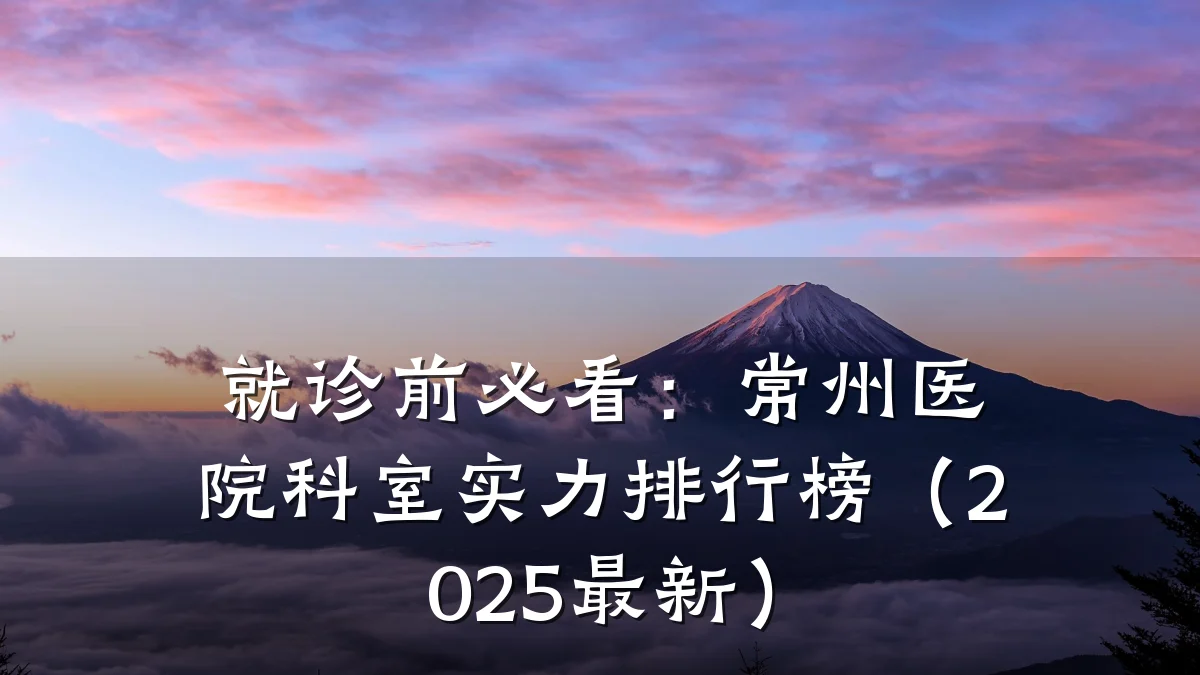 就诊前必看:常州医院科室实力排行榜(2025最新)