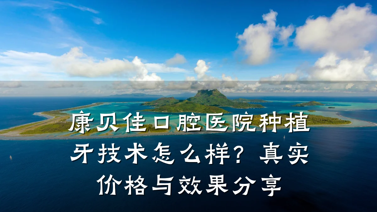 康贝佳口腔医院种植牙技术怎么样？真实价格与效果分享