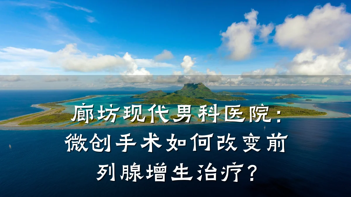 廊坊现代男科医院:微创手术如何改变前列腺增生治疗?