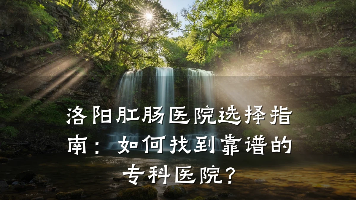洛阳肛肠医院选择指南:如何找到靠谱的专科医院?