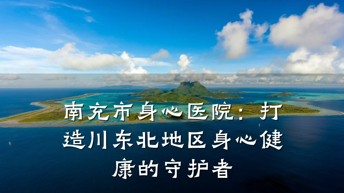 南充市身心医院：打造川东北地区身心健康的守护者