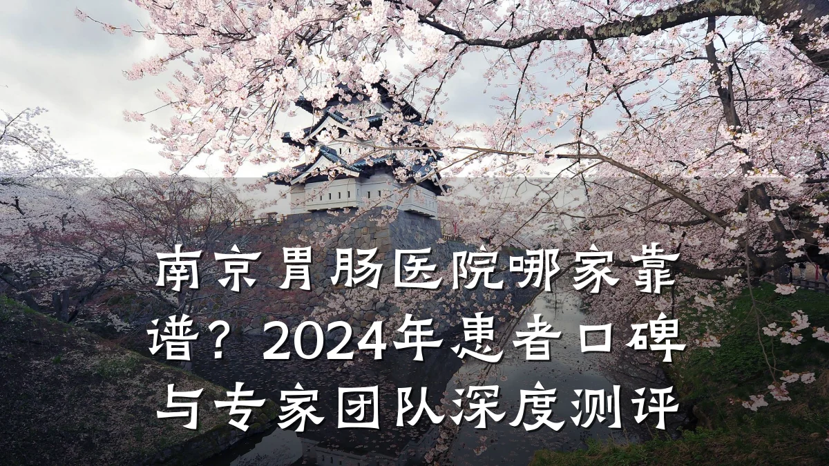 南京胃肠医院哪家靠谱?2024年患者口碑与专家团队深度测评