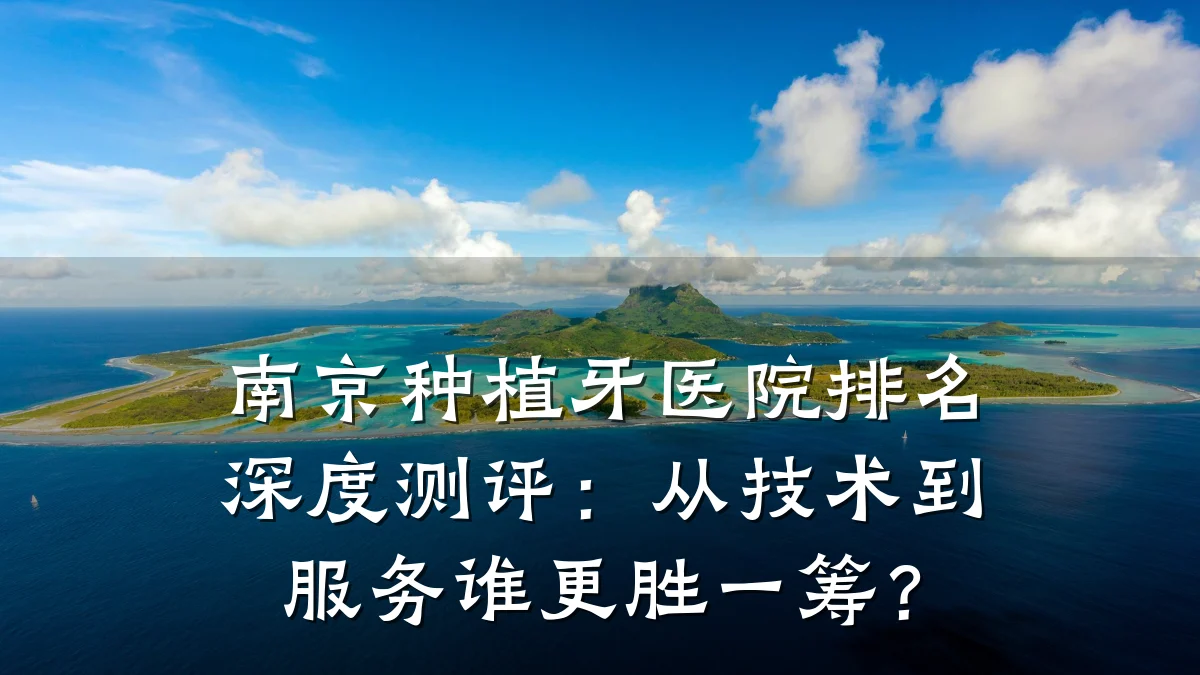 南京种植牙医院排名深度测评：从技术到服务谁更胜一筹？