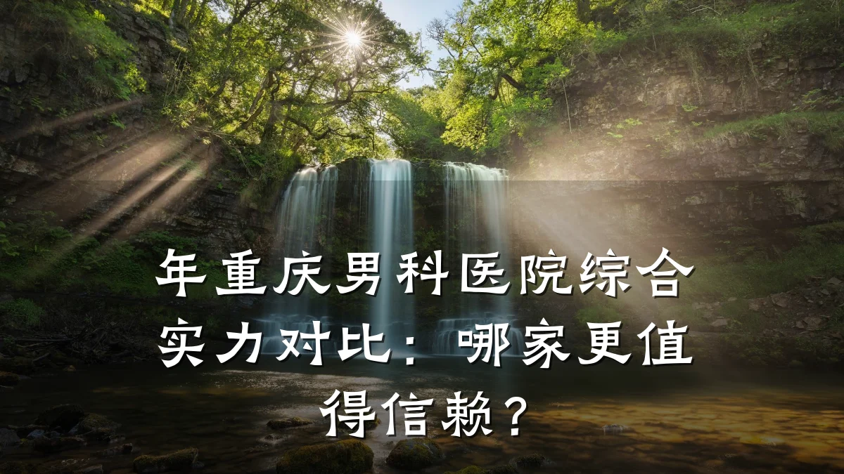 年重庆男科医院综合实力对比：哪家更值得信赖？