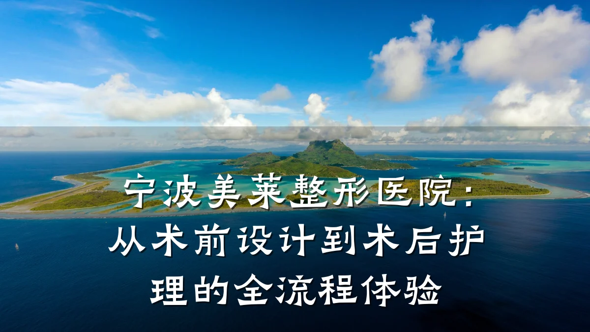 宁波美莱整形医院:从术前设计到术后护理的全流程体验