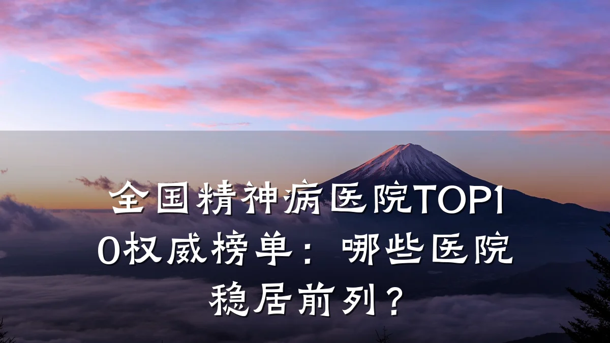 全国精神病医院TOP10权威榜单:哪些医院稳居前列?