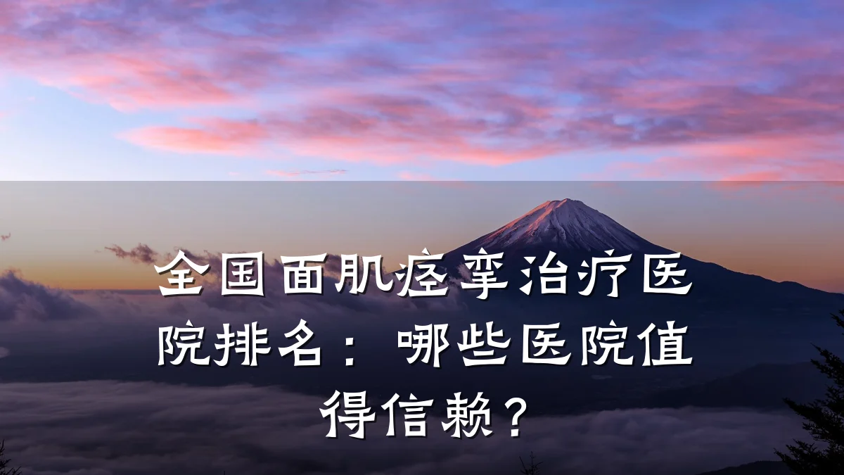 全国面肌痉挛治疗医院排名：哪些医院值得信赖？