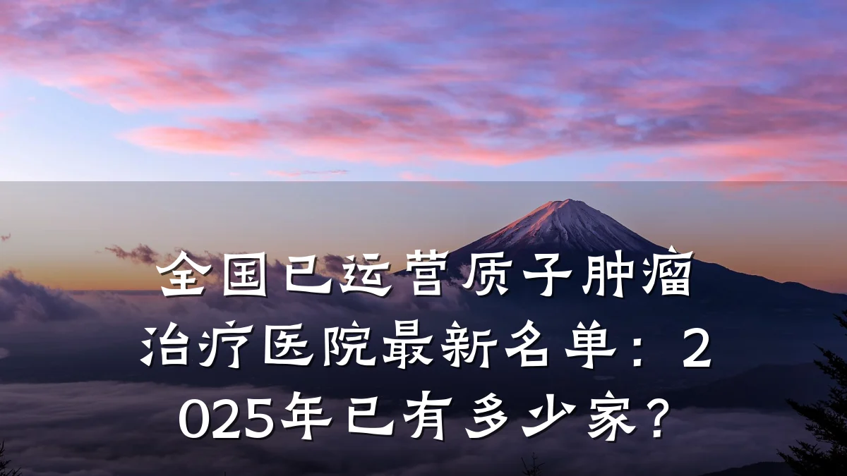 全国已运营质子肿瘤治疗医院最新名单:2025年已有多少家?