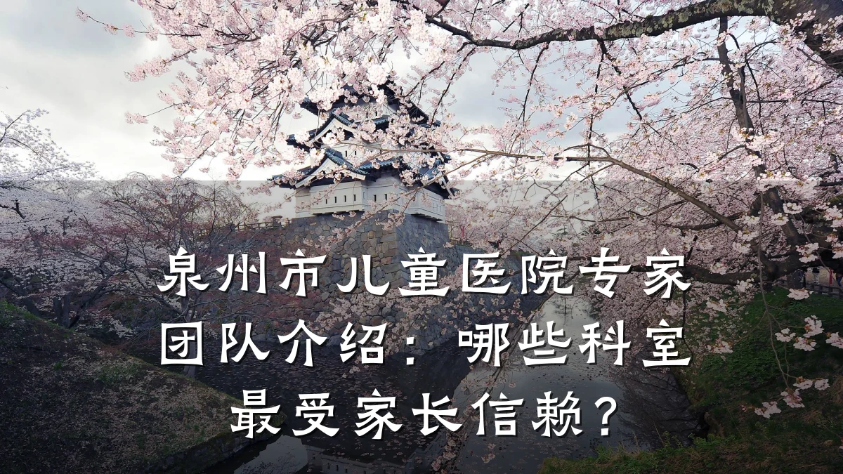 泉州市儿童医院专家团队介绍:哪些科室最受家长信赖?
