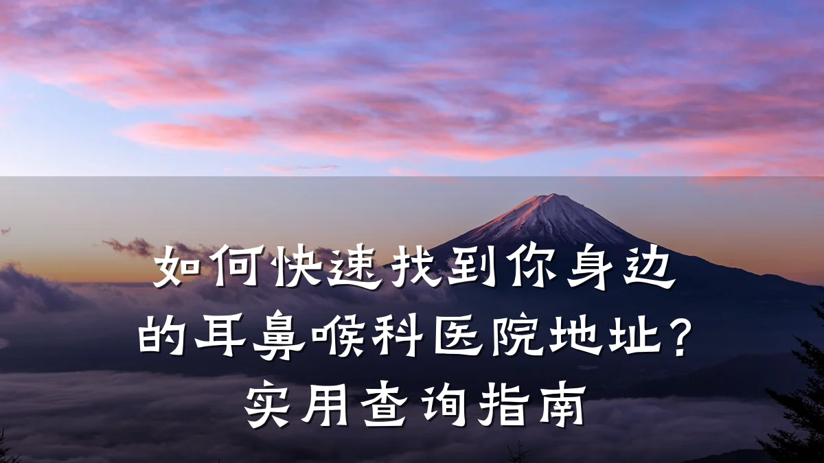 如何快速找到你身边的耳鼻喉科医院地址?实用查询指南